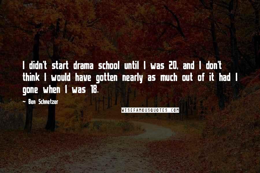 Ben Schnetzer Quotes: I didn't start drama school until I was 20, and I don't think I would have gotten nearly as much out of it had I gone when I was 18.