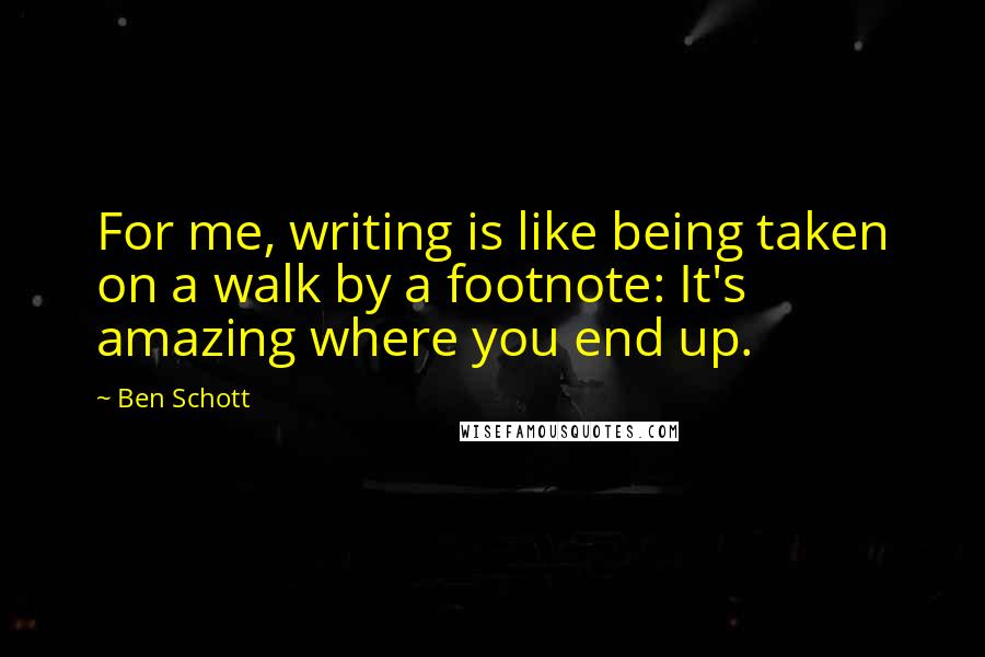 Ben Schott Quotes: For me, writing is like being taken on a walk by a footnote: It's amazing where you end up.