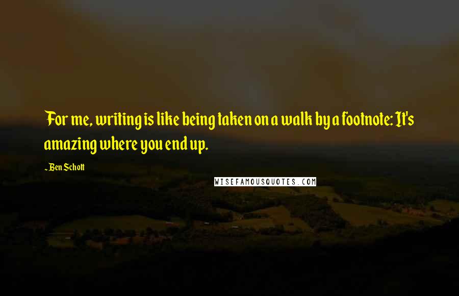 Ben Schott Quotes: For me, writing is like being taken on a walk by a footnote: It's amazing where you end up.