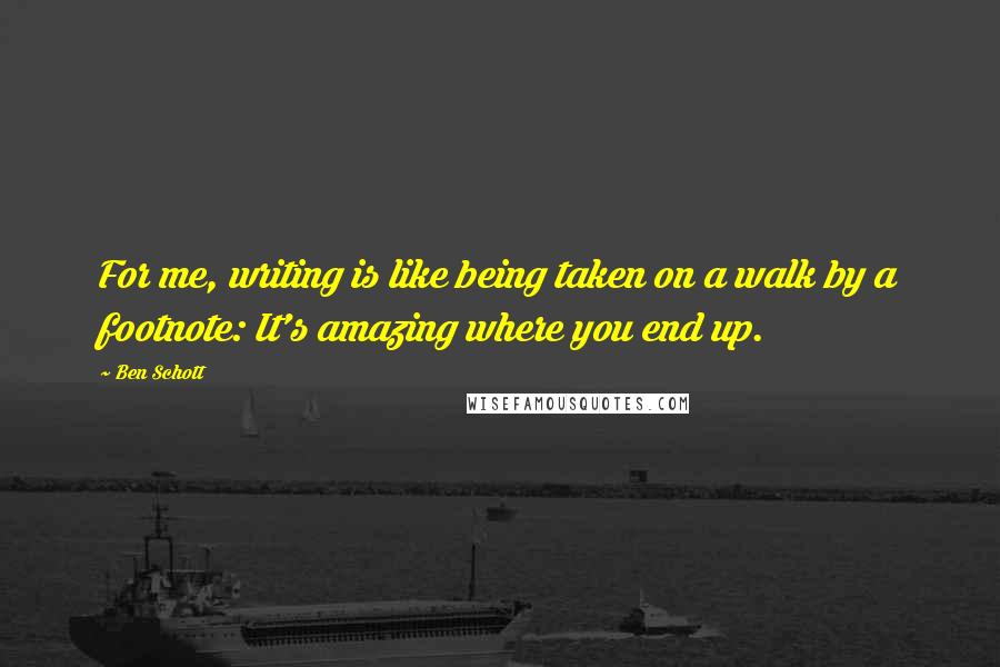 Ben Schott Quotes: For me, writing is like being taken on a walk by a footnote: It's amazing where you end up.