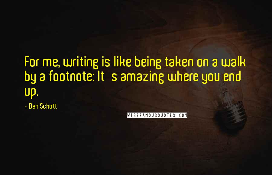 Ben Schott Quotes: For me, writing is like being taken on a walk by a footnote: It's amazing where you end up.