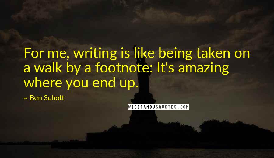 Ben Schott Quotes: For me, writing is like being taken on a walk by a footnote: It's amazing where you end up.