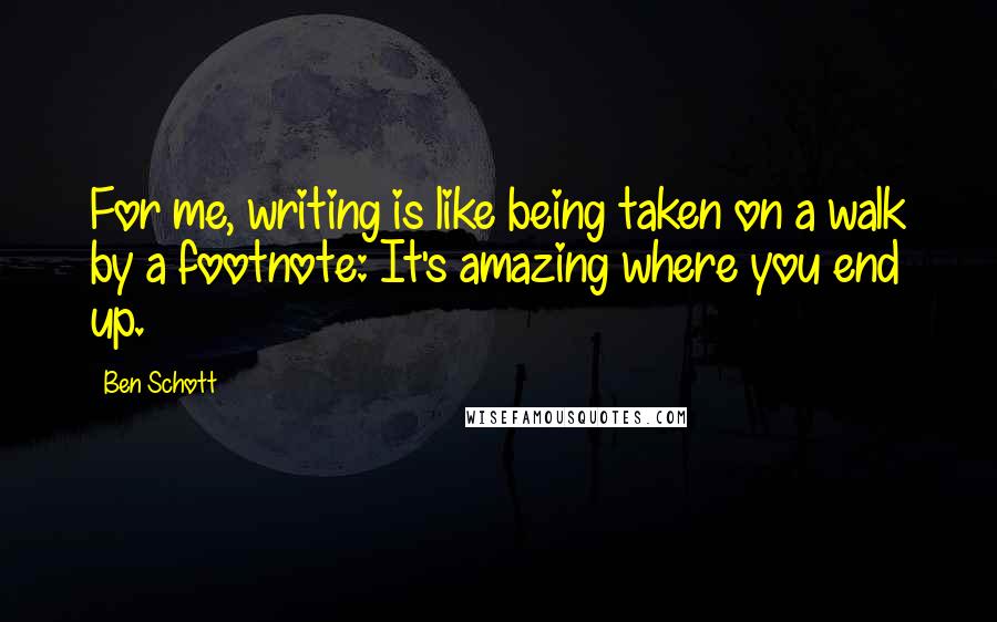 Ben Schott Quotes: For me, writing is like being taken on a walk by a footnote: It's amazing where you end up.