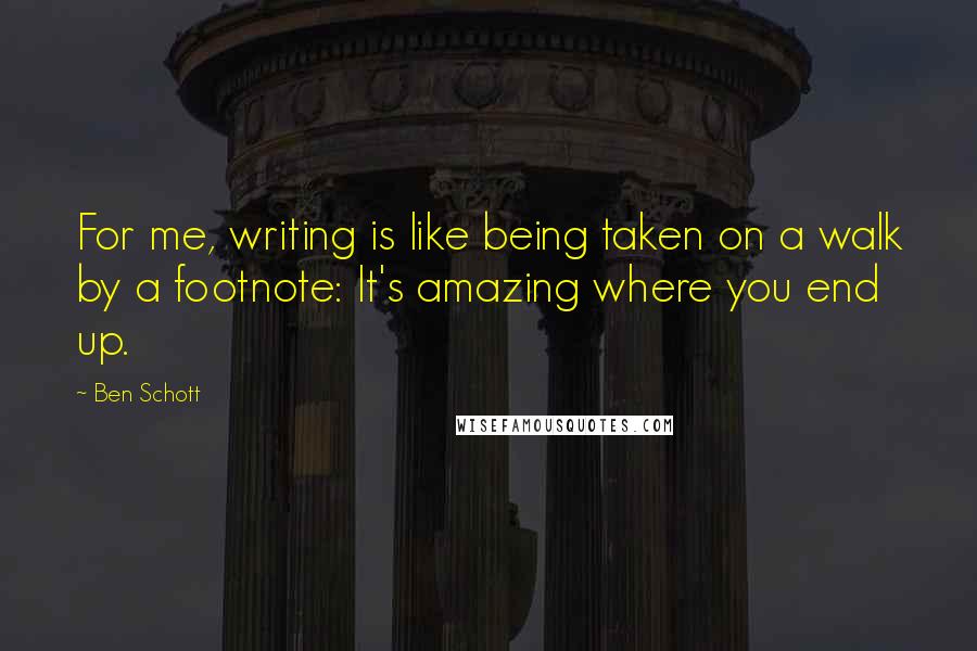 Ben Schott Quotes: For me, writing is like being taken on a walk by a footnote: It's amazing where you end up.