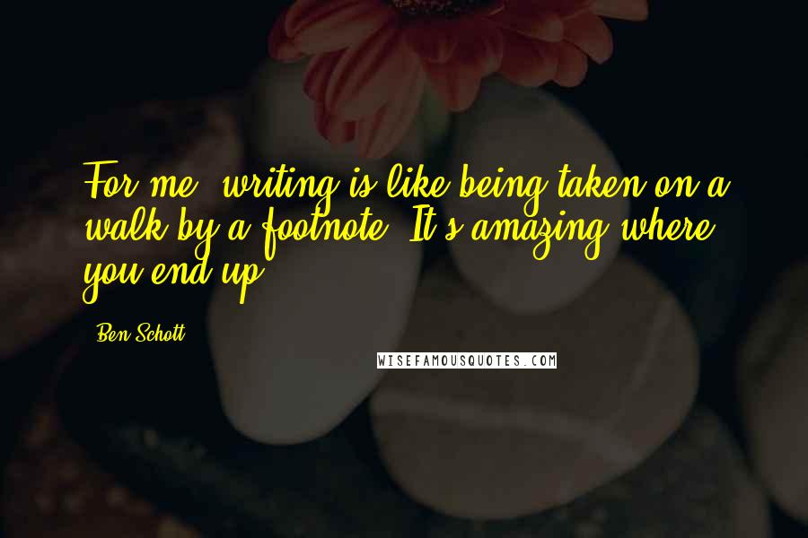 Ben Schott Quotes: For me, writing is like being taken on a walk by a footnote: It's amazing where you end up.