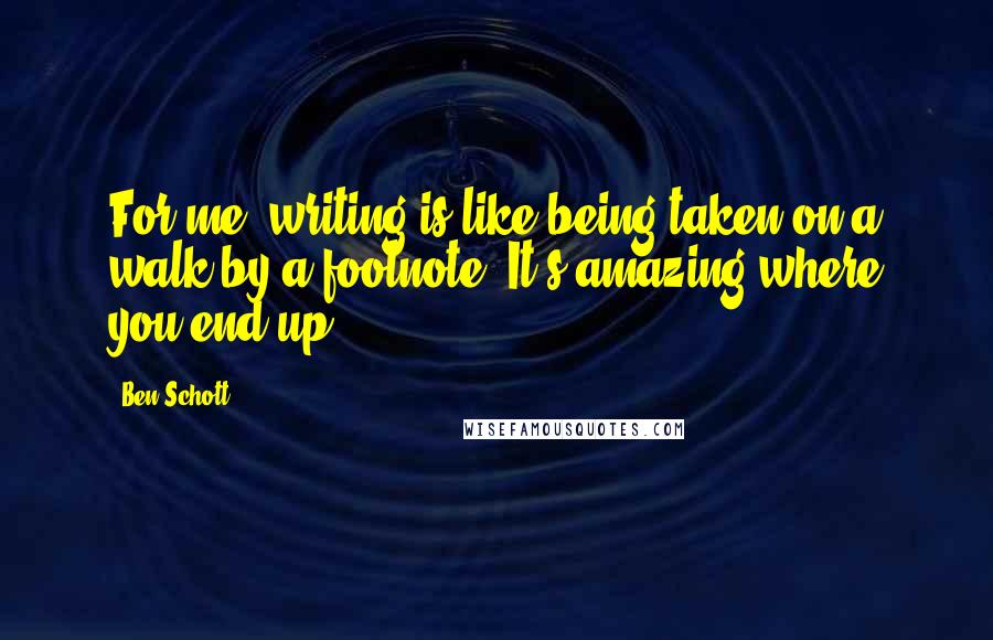 Ben Schott Quotes: For me, writing is like being taken on a walk by a footnote: It's amazing where you end up.