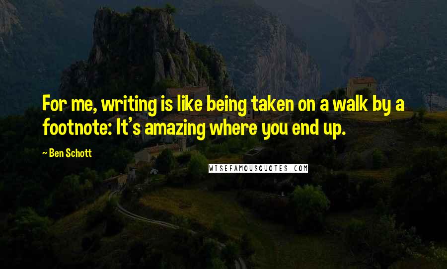 Ben Schott Quotes: For me, writing is like being taken on a walk by a footnote: It's amazing where you end up.