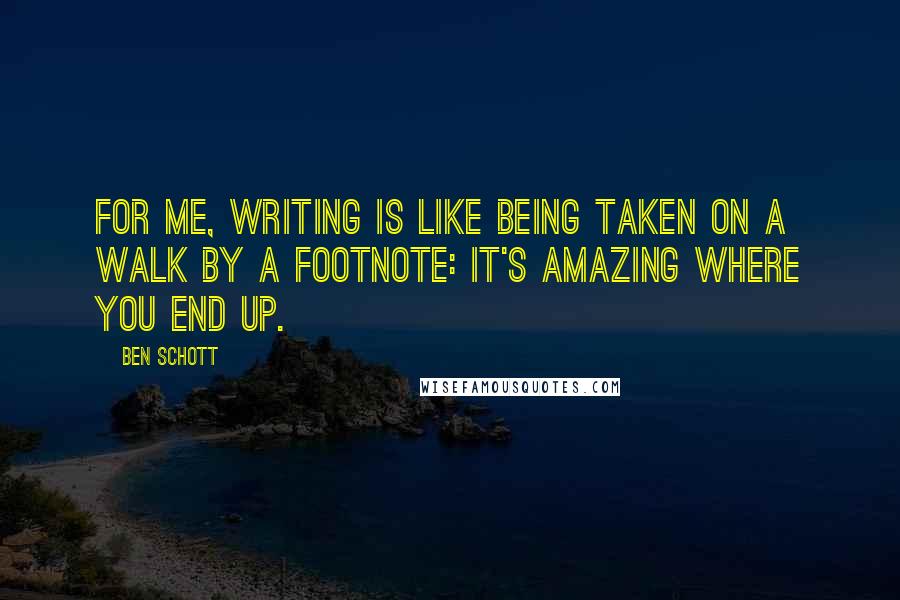 Ben Schott Quotes: For me, writing is like being taken on a walk by a footnote: It's amazing where you end up.