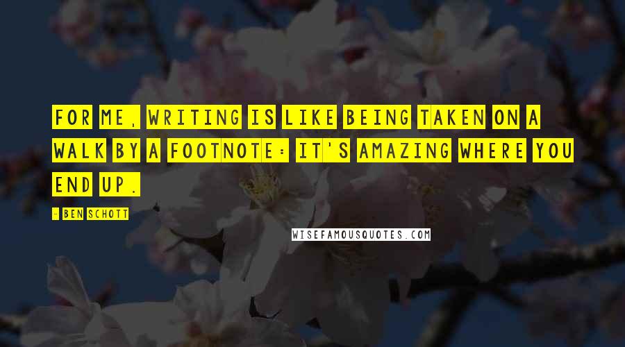 Ben Schott Quotes: For me, writing is like being taken on a walk by a footnote: It's amazing where you end up.