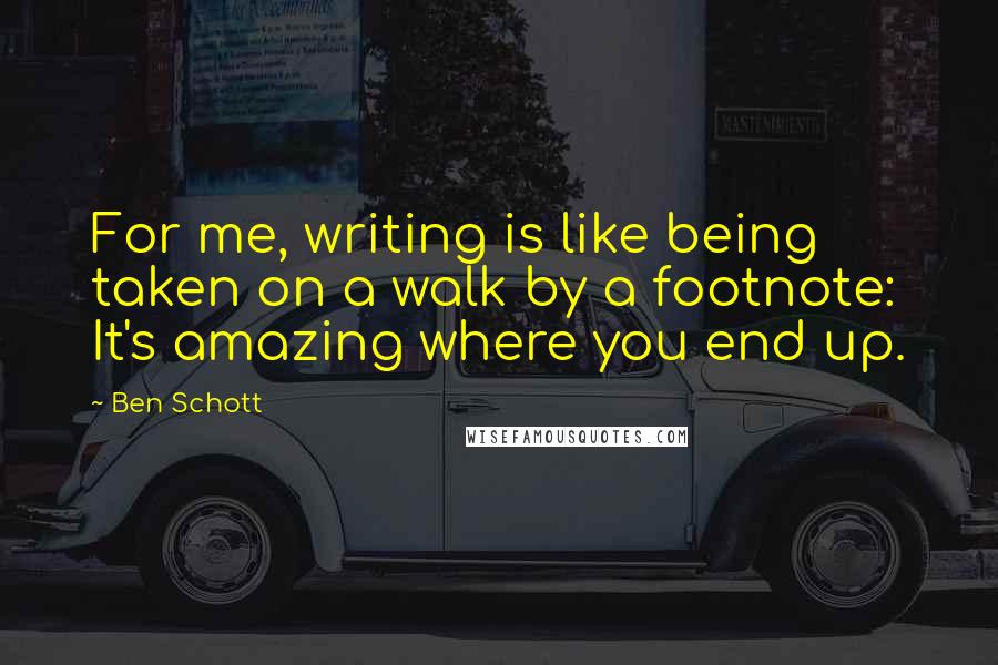 Ben Schott Quotes: For me, writing is like being taken on a walk by a footnote: It's amazing where you end up.