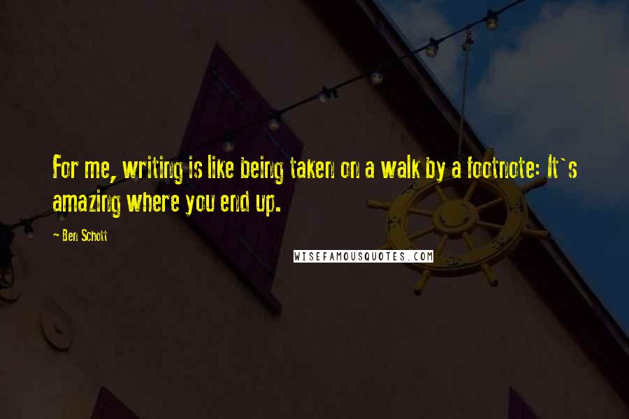 Ben Schott Quotes: For me, writing is like being taken on a walk by a footnote: It's amazing where you end up.