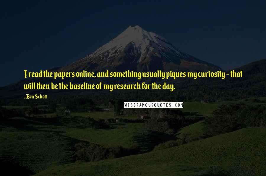 Ben Schott Quotes: I read the papers online, and something usually piques my curiosity - that will then be the baseline of my research for the day.