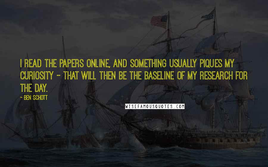 Ben Schott Quotes: I read the papers online, and something usually piques my curiosity - that will then be the baseline of my research for the day.