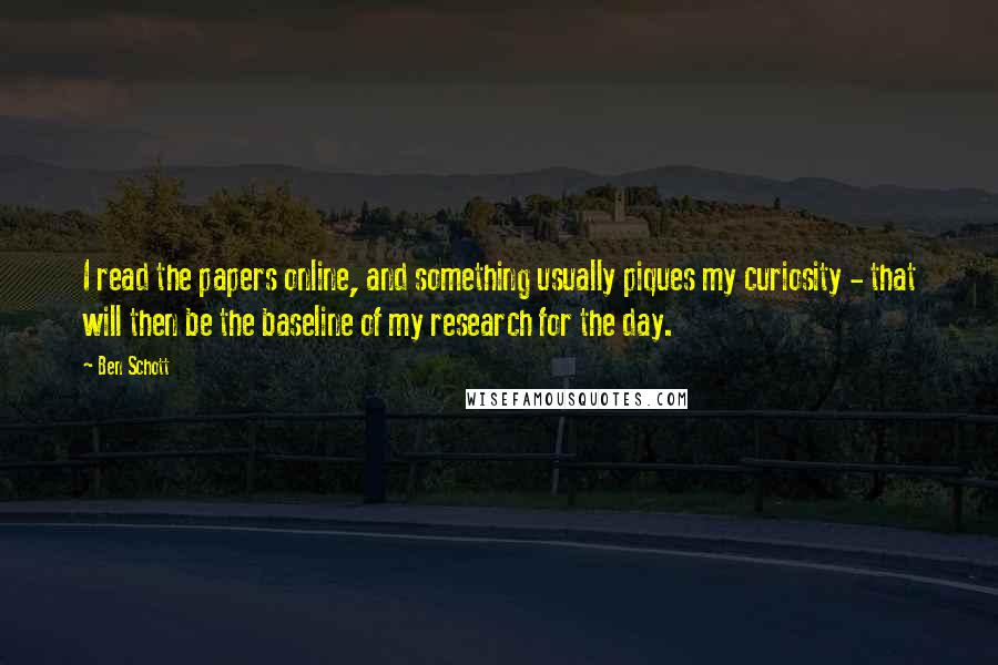 Ben Schott Quotes: I read the papers online, and something usually piques my curiosity - that will then be the baseline of my research for the day.