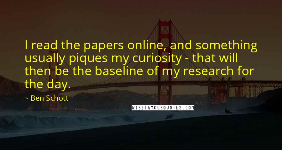 Ben Schott Quotes: I read the papers online, and something usually piques my curiosity - that will then be the baseline of my research for the day.