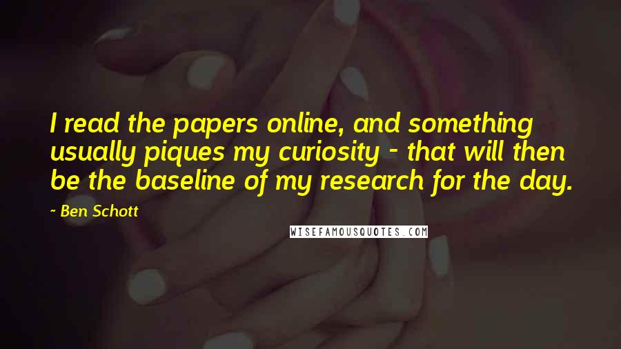 Ben Schott Quotes: I read the papers online, and something usually piques my curiosity - that will then be the baseline of my research for the day.