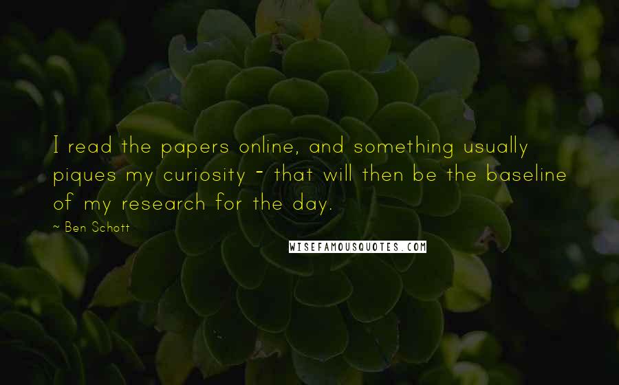 Ben Schott Quotes: I read the papers online, and something usually piques my curiosity - that will then be the baseline of my research for the day.