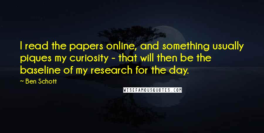Ben Schott Quotes: I read the papers online, and something usually piques my curiosity - that will then be the baseline of my research for the day.