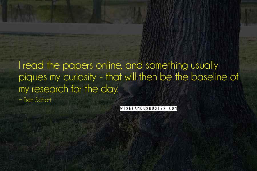 Ben Schott Quotes: I read the papers online, and something usually piques my curiosity - that will then be the baseline of my research for the day.