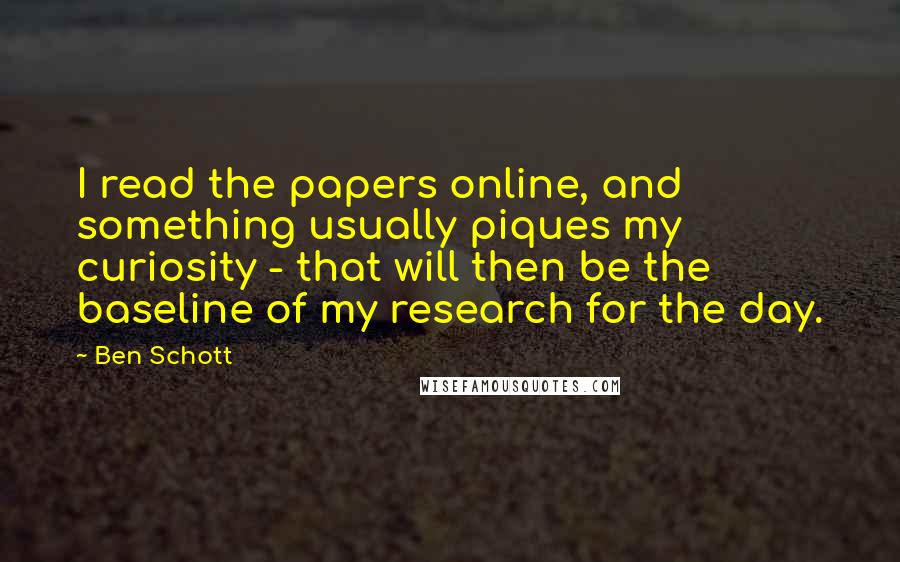 Ben Schott Quotes: I read the papers online, and something usually piques my curiosity - that will then be the baseline of my research for the day.