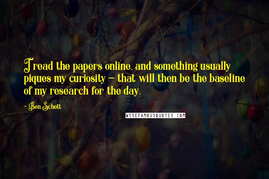 Ben Schott Quotes: I read the papers online, and something usually piques my curiosity - that will then be the baseline of my research for the day.