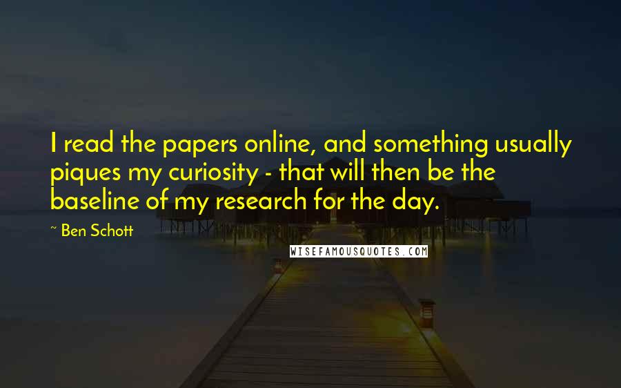 Ben Schott Quotes: I read the papers online, and something usually piques my curiosity - that will then be the baseline of my research for the day.