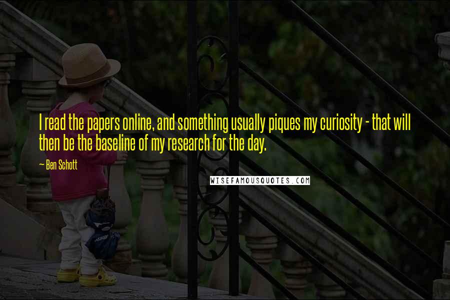 Ben Schott Quotes: I read the papers online, and something usually piques my curiosity - that will then be the baseline of my research for the day.