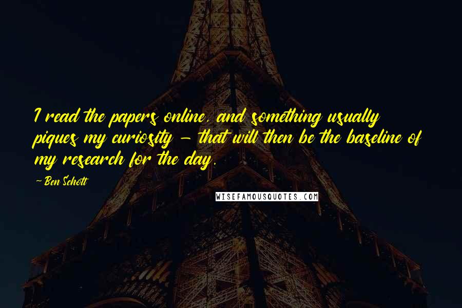 Ben Schott Quotes: I read the papers online, and something usually piques my curiosity - that will then be the baseline of my research for the day.