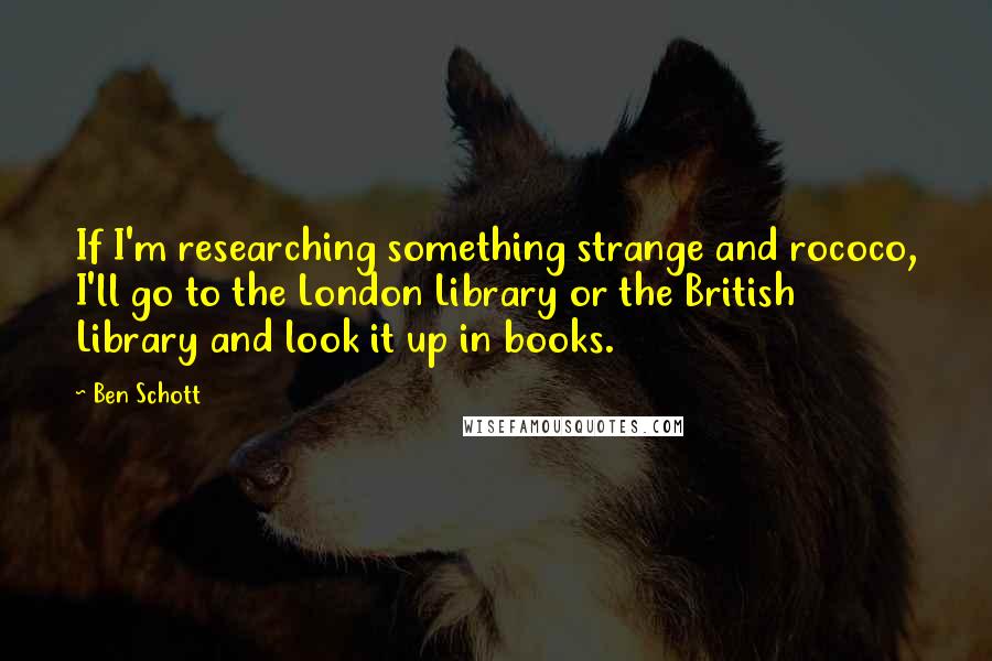 Ben Schott Quotes: If I'm researching something strange and rococo, I'll go to the London Library or the British Library and look it up in books.