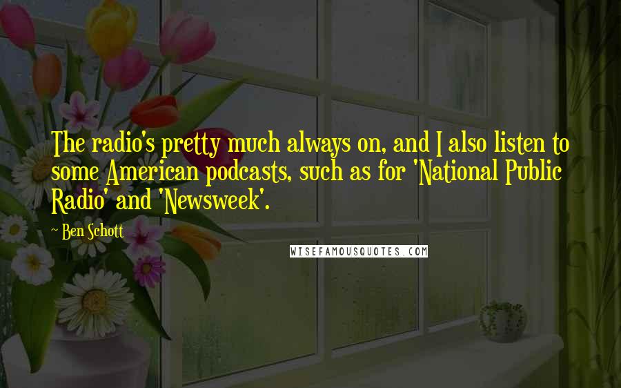 Ben Schott Quotes: The radio's pretty much always on, and I also listen to some American podcasts, such as for 'National Public Radio' and 'Newsweek'.