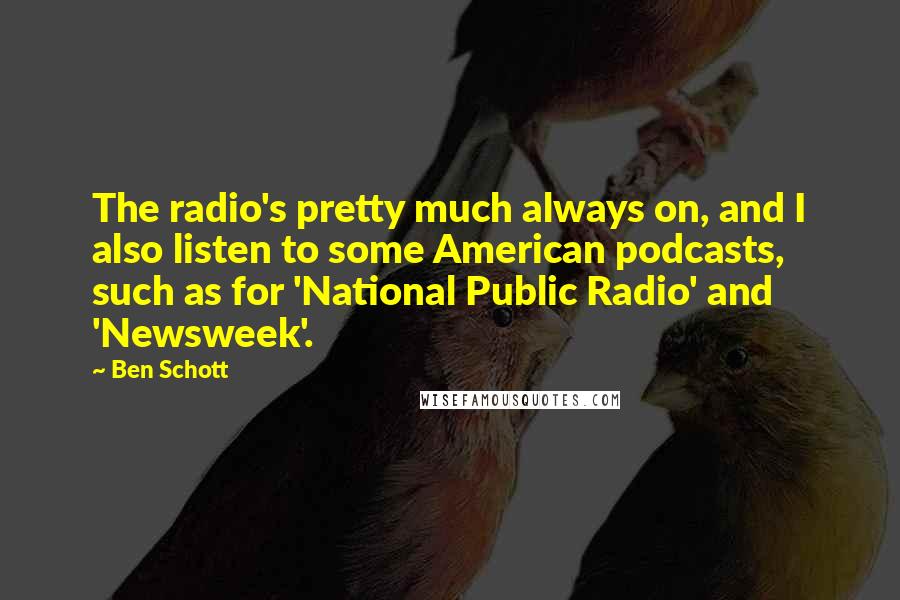 Ben Schott Quotes: The radio's pretty much always on, and I also listen to some American podcasts, such as for 'National Public Radio' and 'Newsweek'.