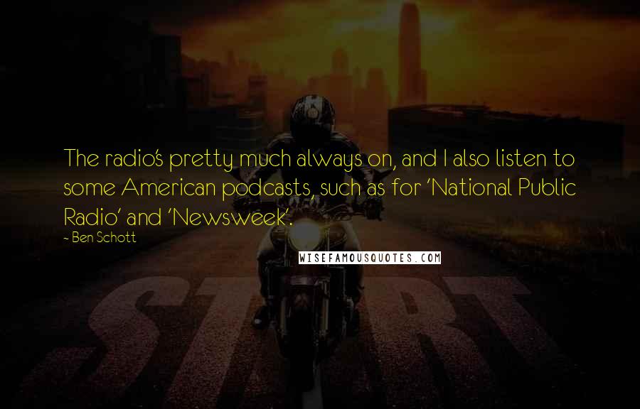 Ben Schott Quotes: The radio's pretty much always on, and I also listen to some American podcasts, such as for 'National Public Radio' and 'Newsweek'.