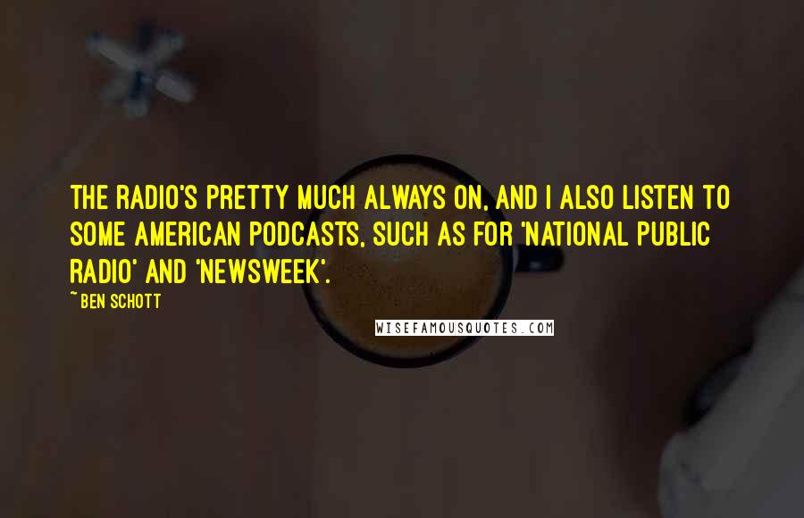 Ben Schott Quotes: The radio's pretty much always on, and I also listen to some American podcasts, such as for 'National Public Radio' and 'Newsweek'.