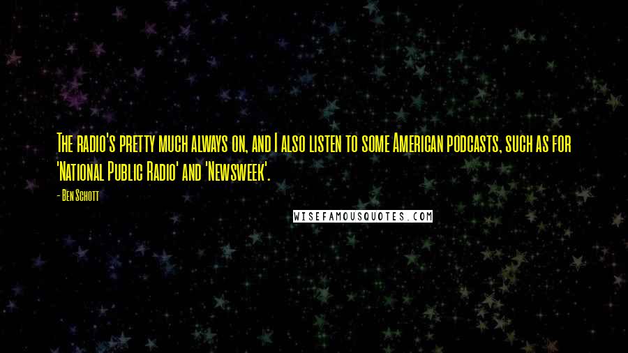 Ben Schott Quotes: The radio's pretty much always on, and I also listen to some American podcasts, such as for 'National Public Radio' and 'Newsweek'.