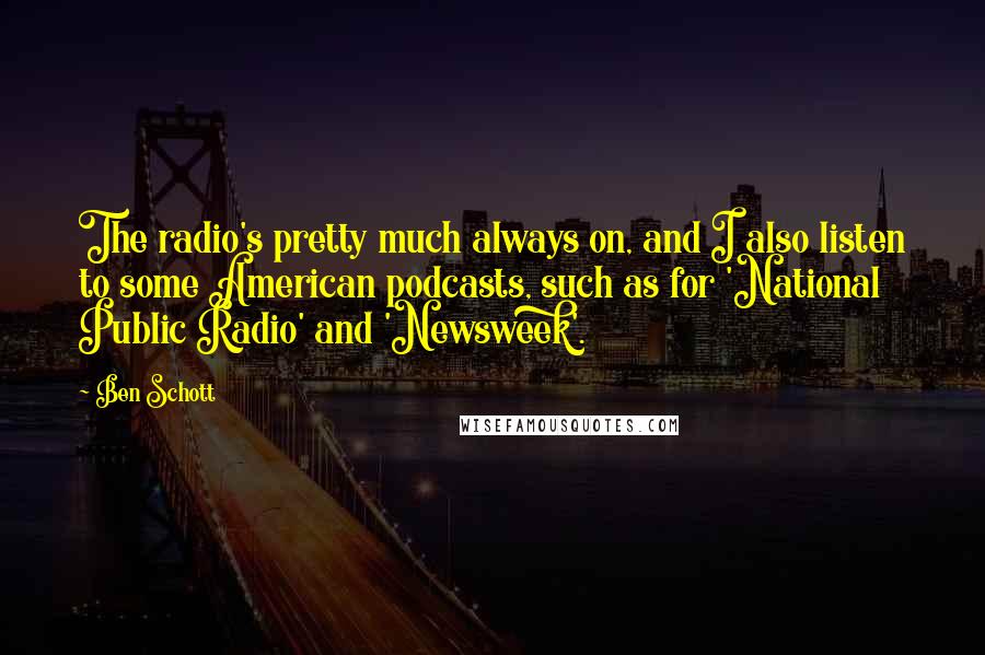 Ben Schott Quotes: The radio's pretty much always on, and I also listen to some American podcasts, such as for 'National Public Radio' and 'Newsweek'.