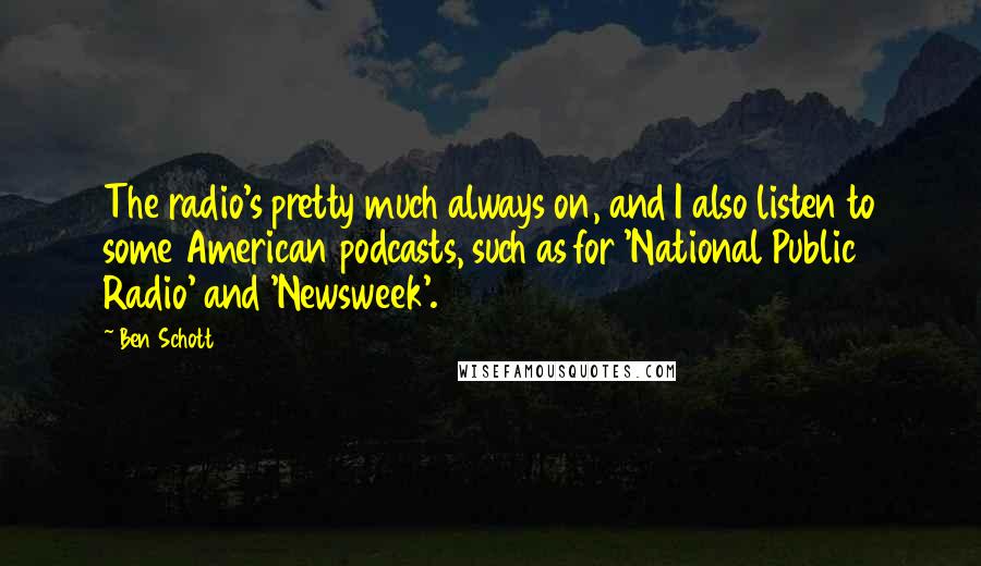 Ben Schott Quotes: The radio's pretty much always on, and I also listen to some American podcasts, such as for 'National Public Radio' and 'Newsweek'.
