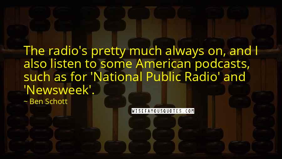 Ben Schott Quotes: The radio's pretty much always on, and I also listen to some American podcasts, such as for 'National Public Radio' and 'Newsweek'.