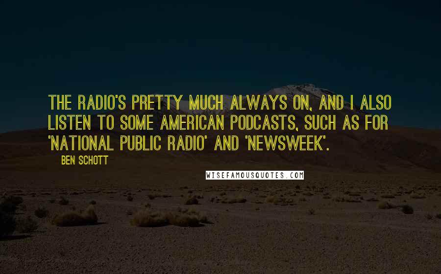 Ben Schott Quotes: The radio's pretty much always on, and I also listen to some American podcasts, such as for 'National Public Radio' and 'Newsweek'.