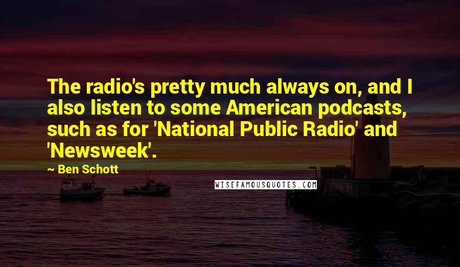 Ben Schott Quotes: The radio's pretty much always on, and I also listen to some American podcasts, such as for 'National Public Radio' and 'Newsweek'.