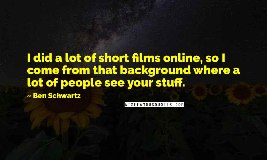 Ben Schwartz Quotes: I did a lot of short films online, so I come from that background where a lot of people see your stuff.