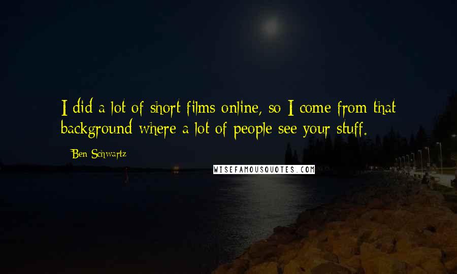 Ben Schwartz Quotes: I did a lot of short films online, so I come from that background where a lot of people see your stuff.