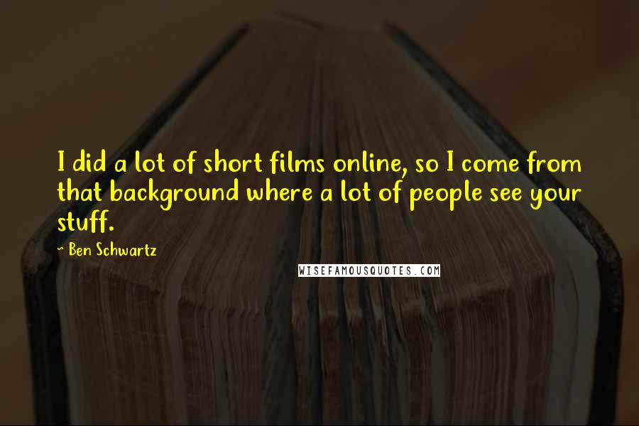 Ben Schwartz Quotes: I did a lot of short films online, so I come from that background where a lot of people see your stuff.