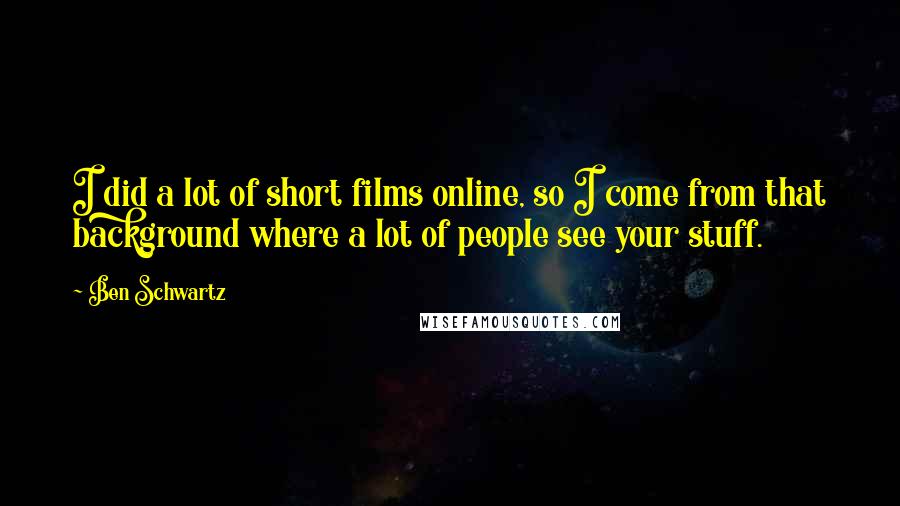 Ben Schwartz Quotes: I did a lot of short films online, so I come from that background where a lot of people see your stuff.