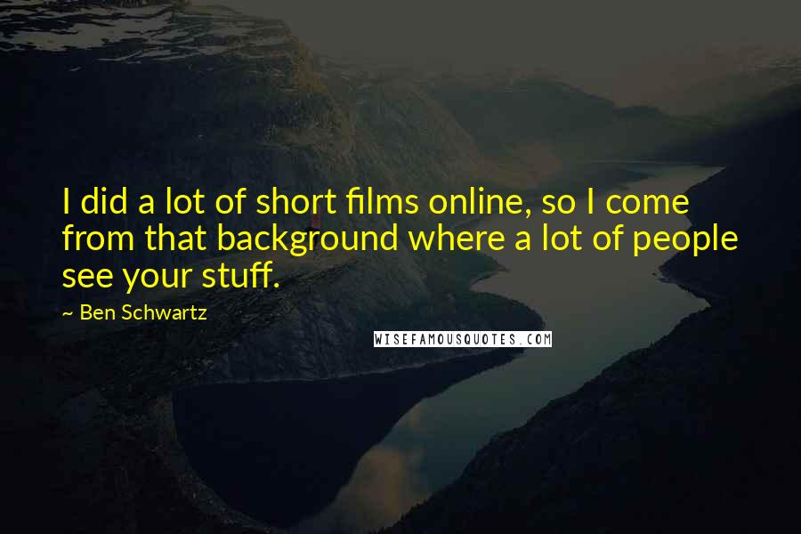 Ben Schwartz Quotes: I did a lot of short films online, so I come from that background where a lot of people see your stuff.