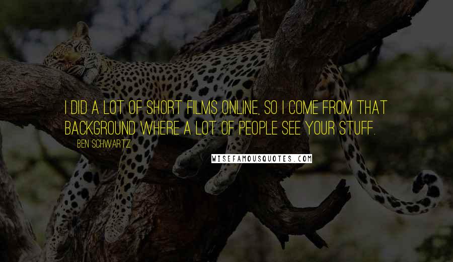 Ben Schwartz Quotes: I did a lot of short films online, so I come from that background where a lot of people see your stuff.