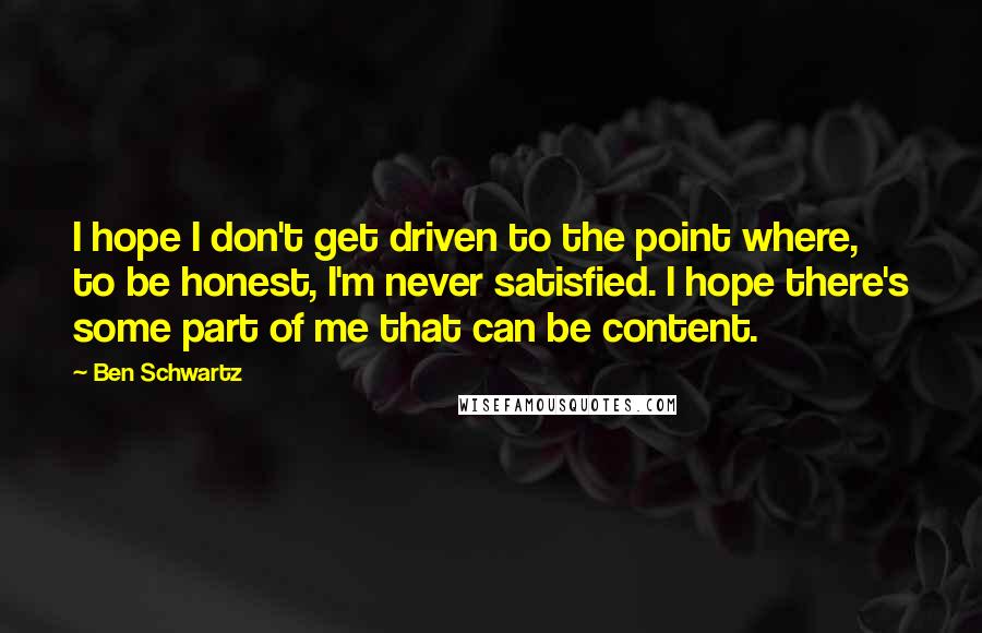 Ben Schwartz Quotes: I hope I don't get driven to the point where, to be honest, I'm never satisfied. I hope there's some part of me that can be content.