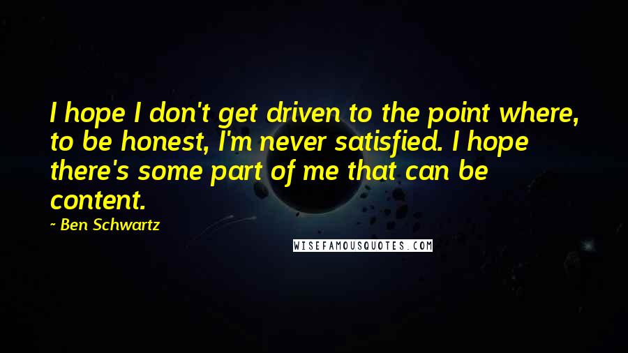 Ben Schwartz Quotes: I hope I don't get driven to the point where, to be honest, I'm never satisfied. I hope there's some part of me that can be content.