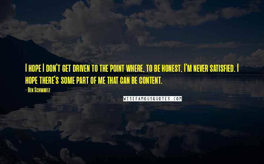 Ben Schwartz Quotes: I hope I don't get driven to the point where, to be honest, I'm never satisfied. I hope there's some part of me that can be content.
