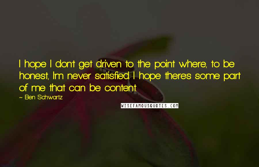 Ben Schwartz Quotes: I hope I don't get driven to the point where, to be honest, I'm never satisfied. I hope there's some part of me that can be content.