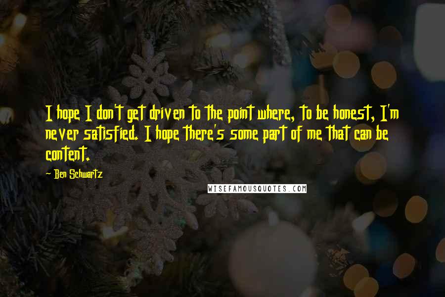 Ben Schwartz Quotes: I hope I don't get driven to the point where, to be honest, I'm never satisfied. I hope there's some part of me that can be content.